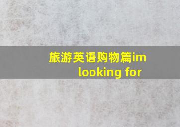 旅游英语购物篇im looking for